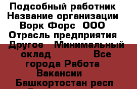 Подсобный работник › Название организации ­ Ворк Форс, ООО › Отрасль предприятия ­ Другое › Минимальный оклад ­ 25 000 - Все города Работа » Вакансии   . Башкортостан респ.,Баймакский р-н